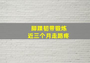 脚踝韧带锻炼近三个月走路疼