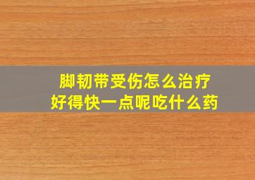 脚韧带受伤怎么治疗好得快一点呢吃什么药