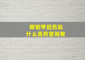 脚韧带扭伤贴什么膏药管用呢