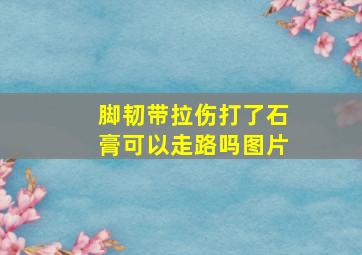 脚韧带拉伤打了石膏可以走路吗图片