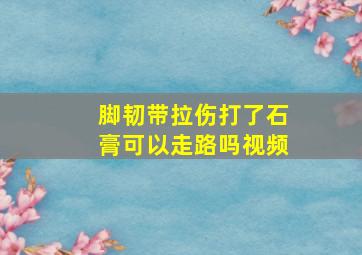 脚韧带拉伤打了石膏可以走路吗视频