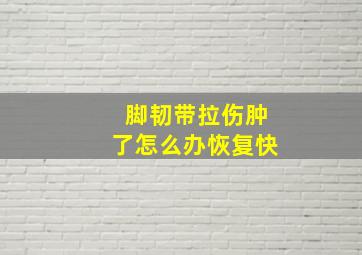 脚韧带拉伤肿了怎么办恢复快