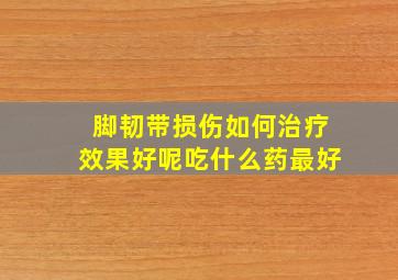 脚韧带损伤如何治疗效果好呢吃什么药最好