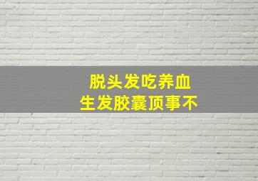 脱头发吃养血生发胶囊顶事不