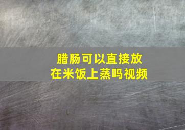 腊肠可以直接放在米饭上蒸吗视频