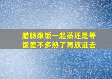 腊肠跟饭一起蒸还是等饭差不多熟了再放进去