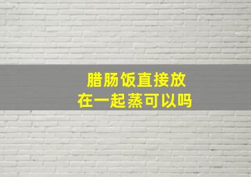 腊肠饭直接放在一起蒸可以吗