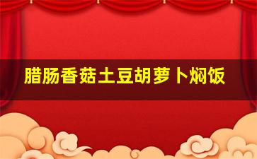 腊肠香菇土豆胡萝卜焖饭