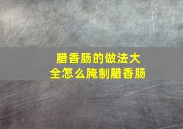 腊香肠的做法大全怎么腌制腊香肠