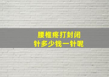 腰椎疼打封闭针多少钱一针呢