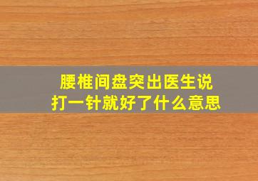 腰椎间盘突出医生说打一针就好了什么意思