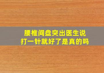 腰椎间盘突出医生说打一针就好了是真的吗