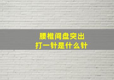 腰椎间盘突出打一针是什么针