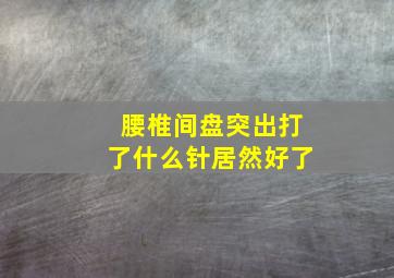 腰椎间盘突出打了什么针居然好了