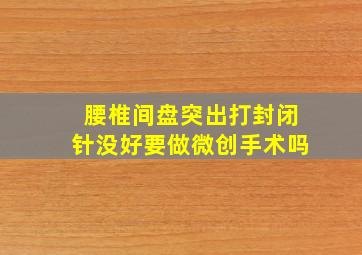 腰椎间盘突出打封闭针没好要做微创手术吗