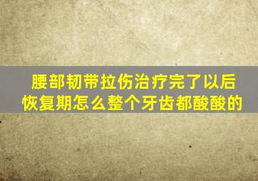 腰部韧带拉伤治疗完了以后恢复期怎么整个牙齿都酸酸的