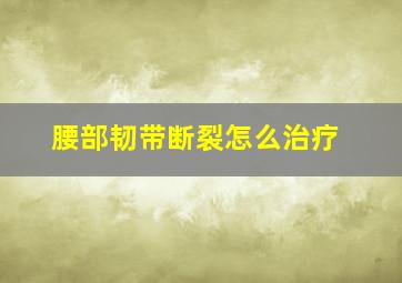 腰部韧带断裂怎么治疗