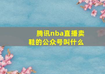 腾讯nba直播卖鞋的公众号叫什么