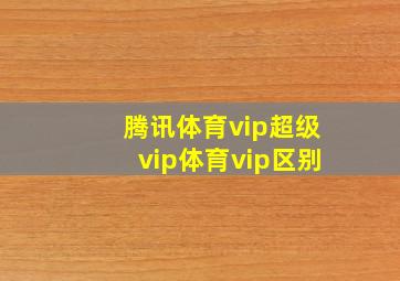 腾讯体育vip超级vip体育vip区别