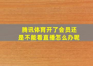 腾讯体育开了会员还是不能看直播怎么办呢