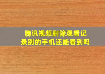 腾讯视频删除观看记录别的手机还能看到吗