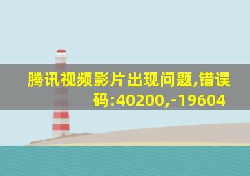 腾讯视频影片出现问题,错误码:40200,-19604