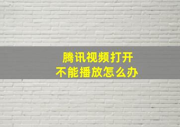 腾讯视频打开不能播放怎么办