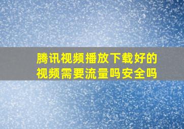 腾讯视频播放下载好的视频需要流量吗安全吗