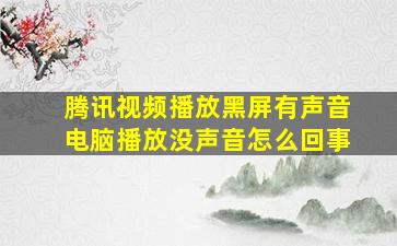 腾讯视频播放黑屏有声音电脑播放没声音怎么回事