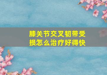 膝关节交叉韧带受损怎么治疗好得快