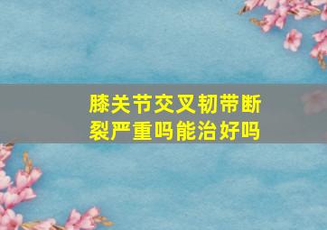 膝关节交叉韧带断裂严重吗能治好吗