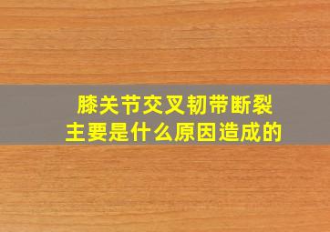 膝关节交叉韧带断裂主要是什么原因造成的