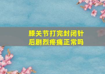 膝关节打完封闭针后剧烈疼痛正常吗