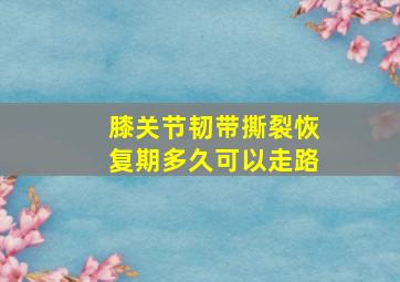 膝关节韧带撕裂恢复期多久可以走路