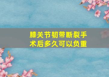 膝关节韧带断裂手术后多久可以负重