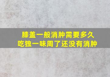 膝盖一般消肿需要多久吃独一味周了还没有消肿