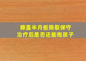 膝盖半月板撕裂保守治疗后是否还能抱孩子