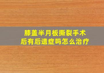 膝盖半月板撕裂手术后有后遗症吗怎么治疗