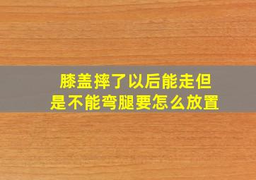 膝盖摔了以后能走但是不能弯腿要怎么放置