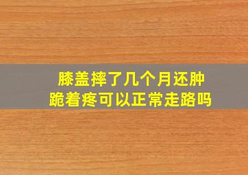 膝盖摔了几个月还肿跪着疼可以正常走路吗