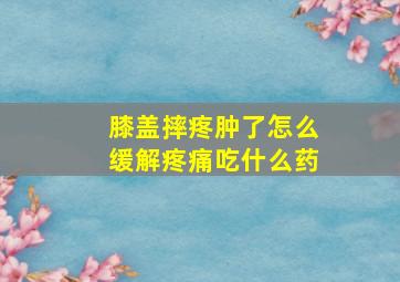 膝盖摔疼肿了怎么缓解疼痛吃什么药