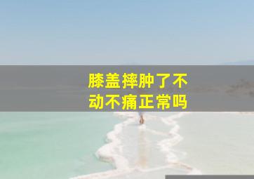 膝盖摔肿了不动不痛正常吗