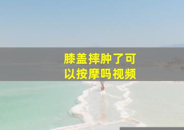 膝盖摔肿了可以按摩吗视频