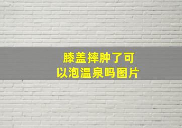 膝盖摔肿了可以泡温泉吗图片