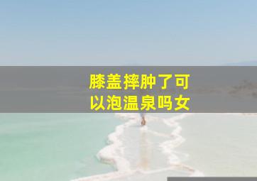 膝盖摔肿了可以泡温泉吗女