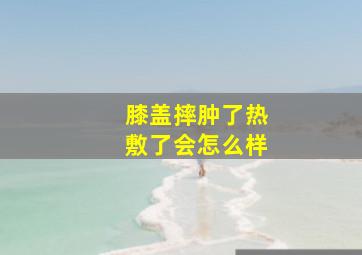 膝盖摔肿了热敷了会怎么样