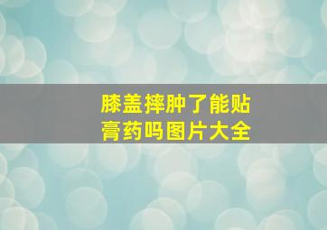 膝盖摔肿了能贴膏药吗图片大全