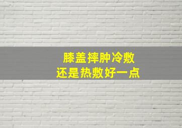 膝盖摔肿冷敷还是热敷好一点