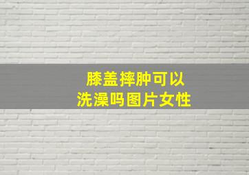 膝盖摔肿可以洗澡吗图片女性