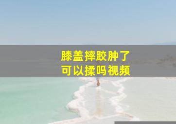 膝盖摔跤肿了可以揉吗视频